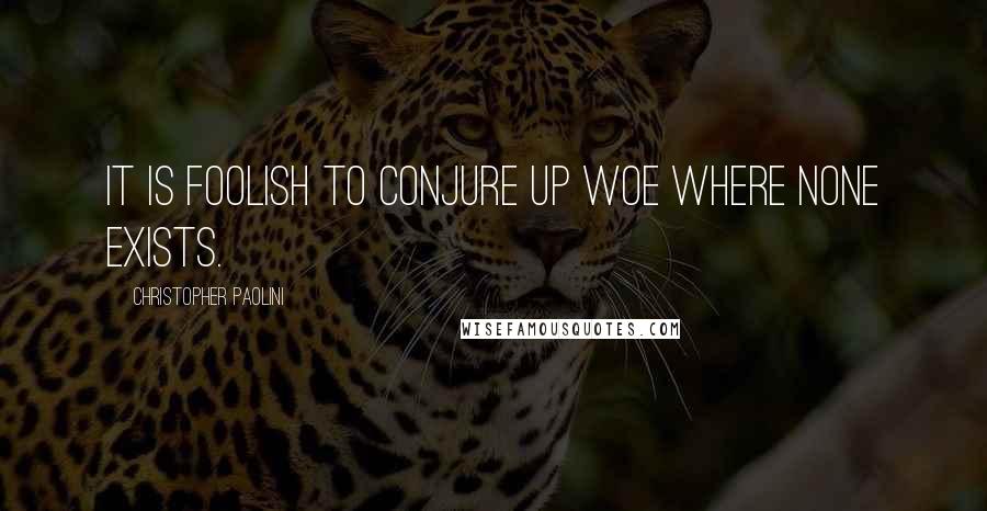 Christopher Paolini Quotes: It is foolish to conjure up woe where none exists.