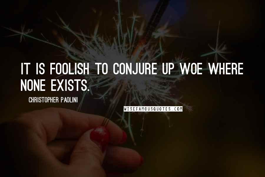 Christopher Paolini Quotes: It is foolish to conjure up woe where none exists.