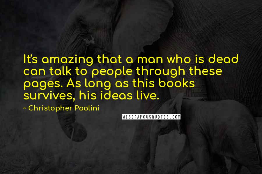 Christopher Paolini Quotes: It's amazing that a man who is dead can talk to people through these pages. As long as this books survives, his ideas live.