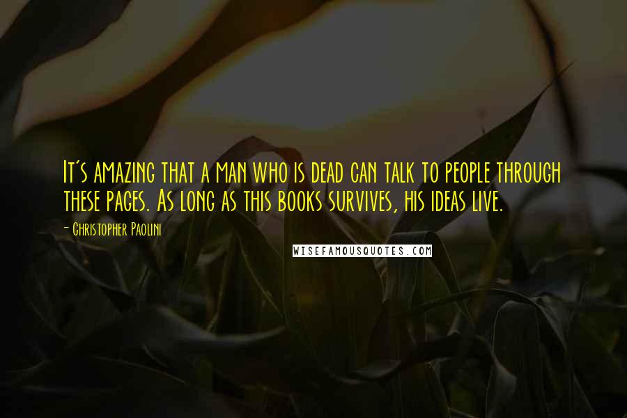 Christopher Paolini Quotes: It's amazing that a man who is dead can talk to people through these pages. As long as this books survives, his ideas live.