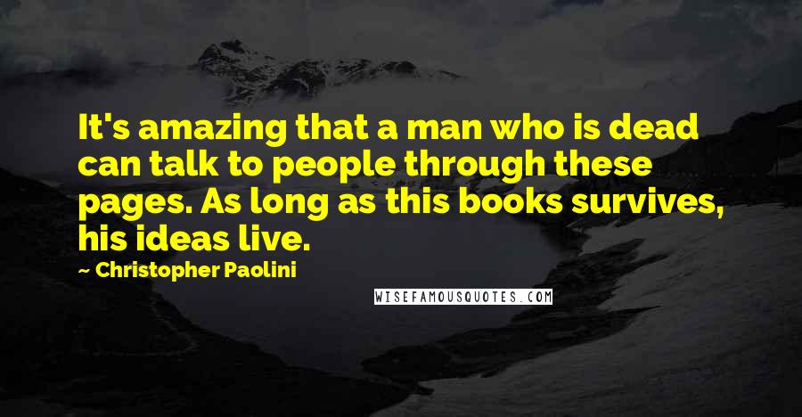 Christopher Paolini Quotes: It's amazing that a man who is dead can talk to people through these pages. As long as this books survives, his ideas live.