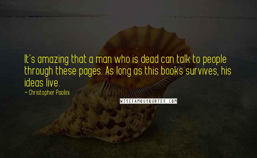 Christopher Paolini Quotes: It's amazing that a man who is dead can talk to people through these pages. As long as this books survives, his ideas live.