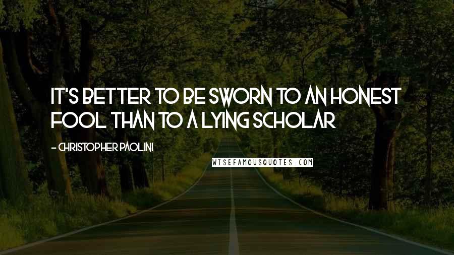 Christopher Paolini Quotes: It's better to be sworn to an honest fool than to a lying scholar