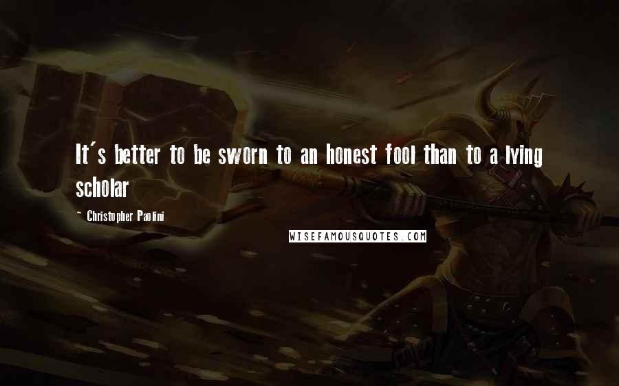 Christopher Paolini Quotes: It's better to be sworn to an honest fool than to a lying scholar