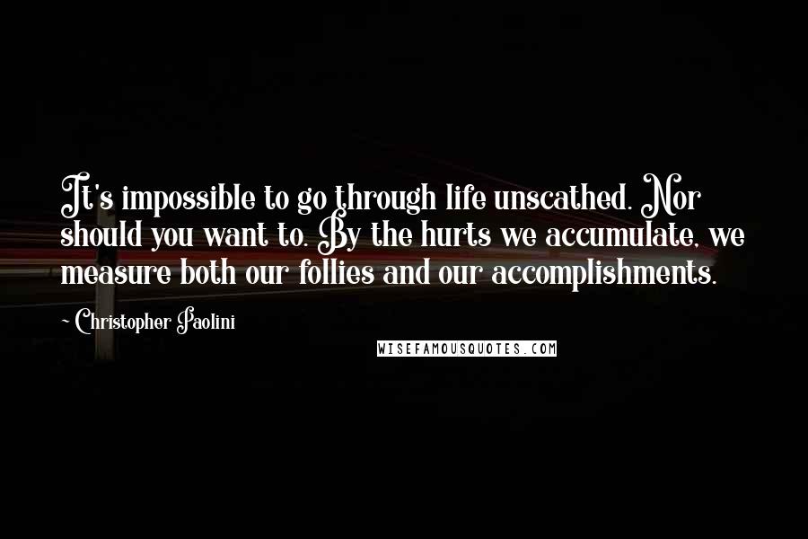 Christopher Paolini Quotes: It's impossible to go through life unscathed. Nor should you want to. By the hurts we accumulate, we measure both our follies and our accomplishments.