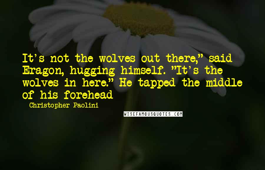 Christopher Paolini Quotes: It's not the wolves out there," said Eragon, hugging himself. "It's the wolves in here." He tapped the middle of his forehead