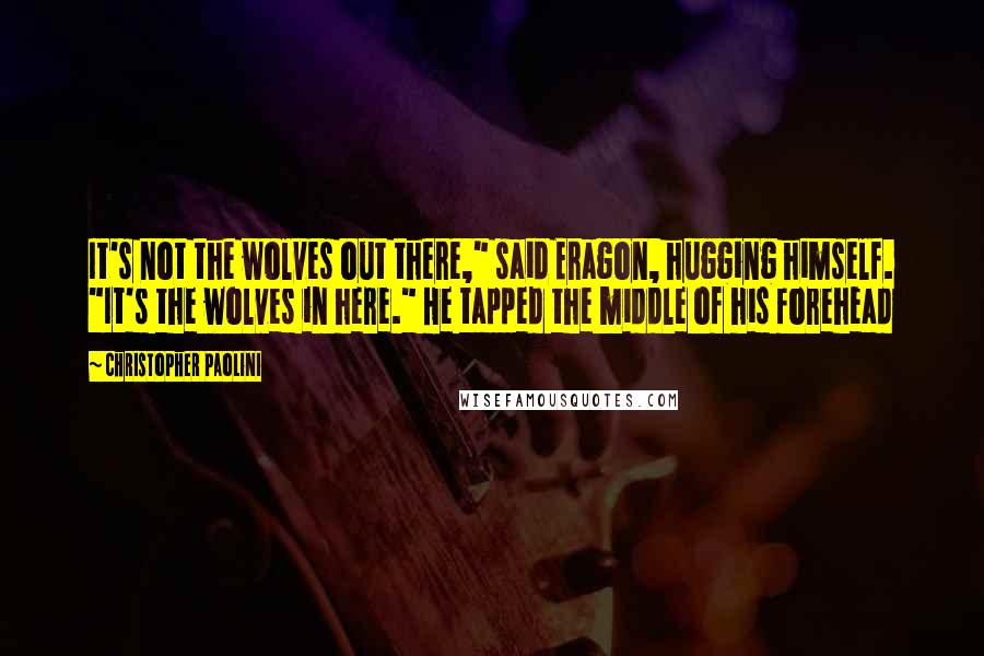 Christopher Paolini Quotes: It's not the wolves out there," said Eragon, hugging himself. "It's the wolves in here." He tapped the middle of his forehead