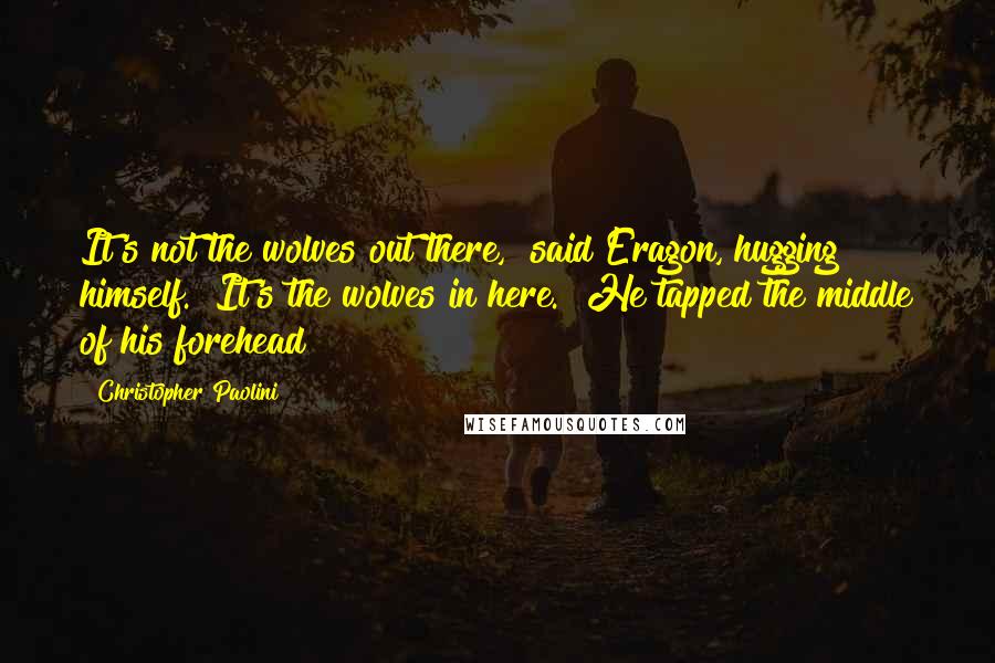 Christopher Paolini Quotes: It's not the wolves out there," said Eragon, hugging himself. "It's the wolves in here." He tapped the middle of his forehead