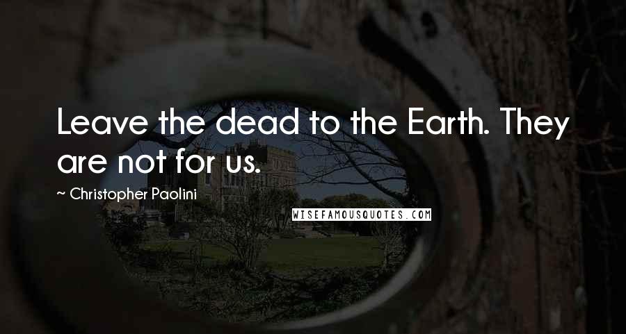 Christopher Paolini Quotes: Leave the dead to the Earth. They are not for us.