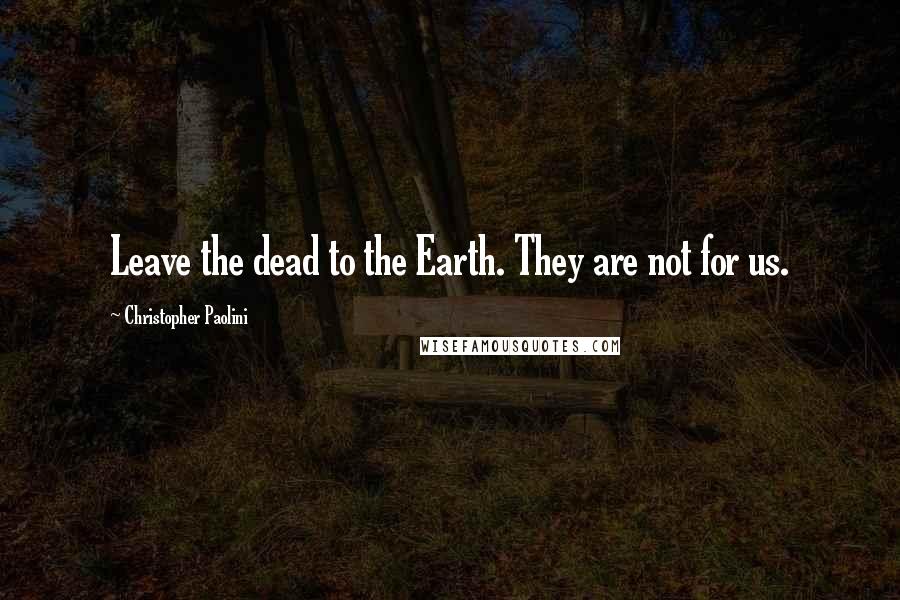 Christopher Paolini Quotes: Leave the dead to the Earth. They are not for us.