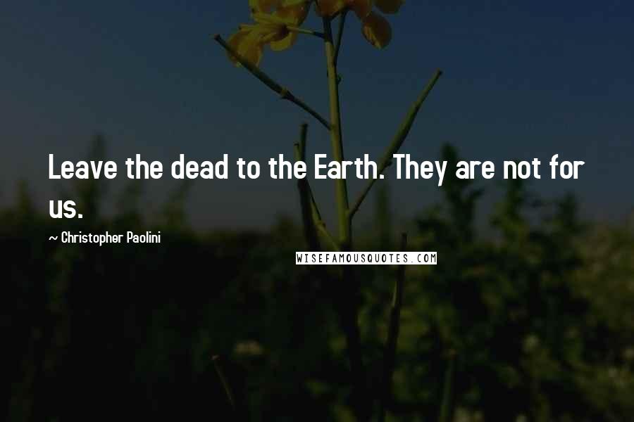 Christopher Paolini Quotes: Leave the dead to the Earth. They are not for us.