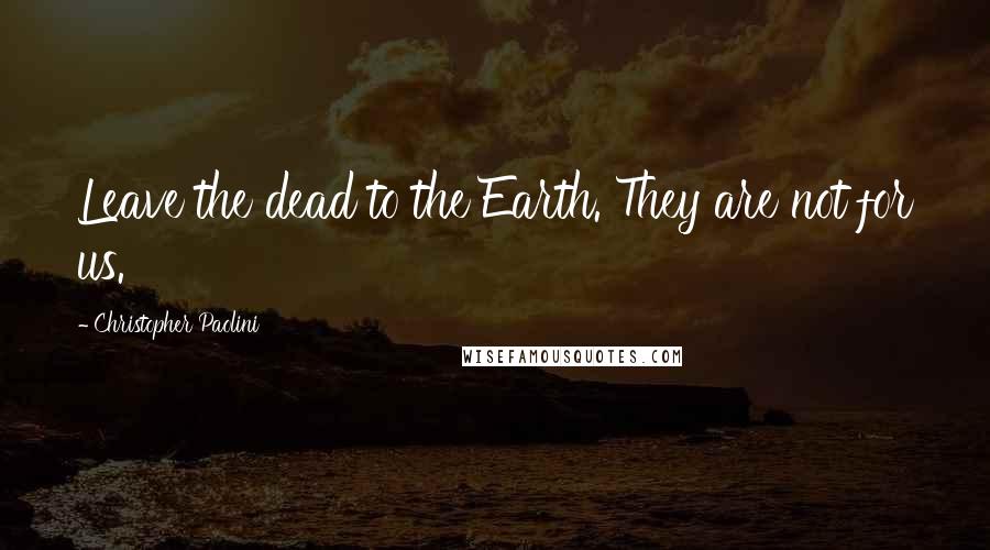 Christopher Paolini Quotes: Leave the dead to the Earth. They are not for us.