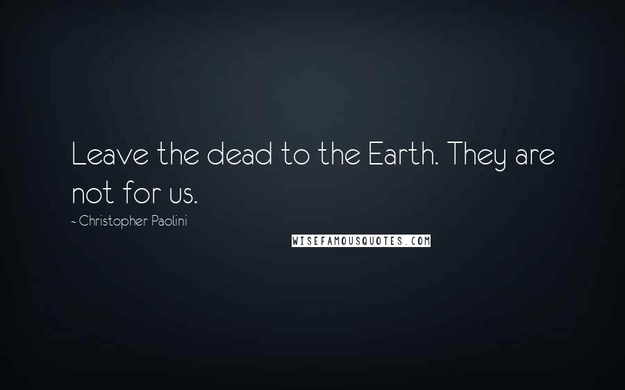 Christopher Paolini Quotes: Leave the dead to the Earth. They are not for us.