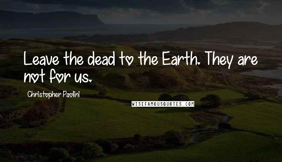 Christopher Paolini Quotes: Leave the dead to the Earth. They are not for us.