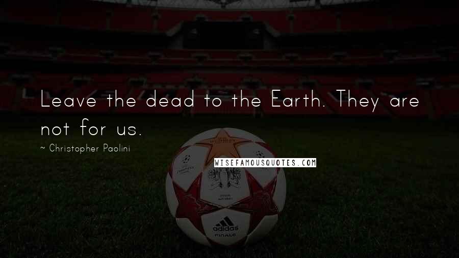 Christopher Paolini Quotes: Leave the dead to the Earth. They are not for us.
