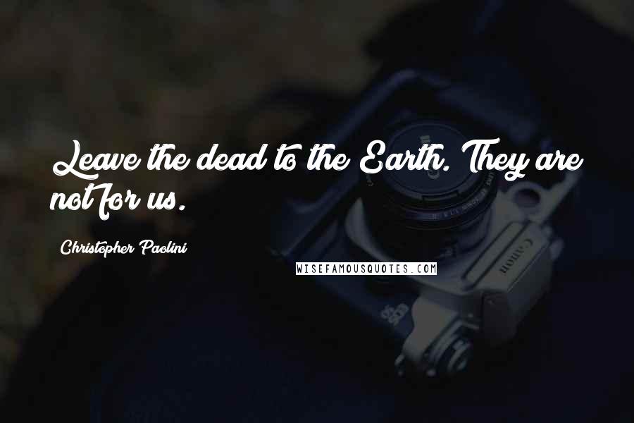 Christopher Paolini Quotes: Leave the dead to the Earth. They are not for us.