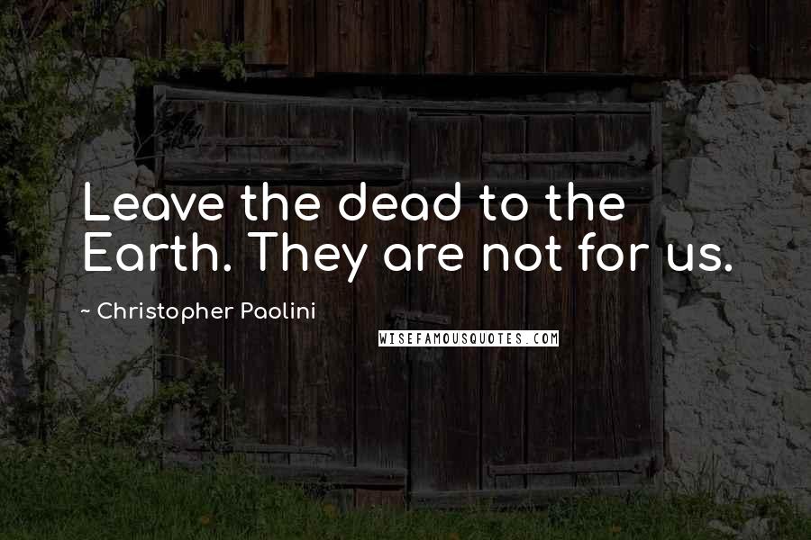Christopher Paolini Quotes: Leave the dead to the Earth. They are not for us.