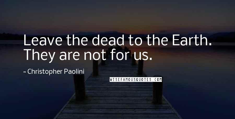 Christopher Paolini Quotes: Leave the dead to the Earth. They are not for us.