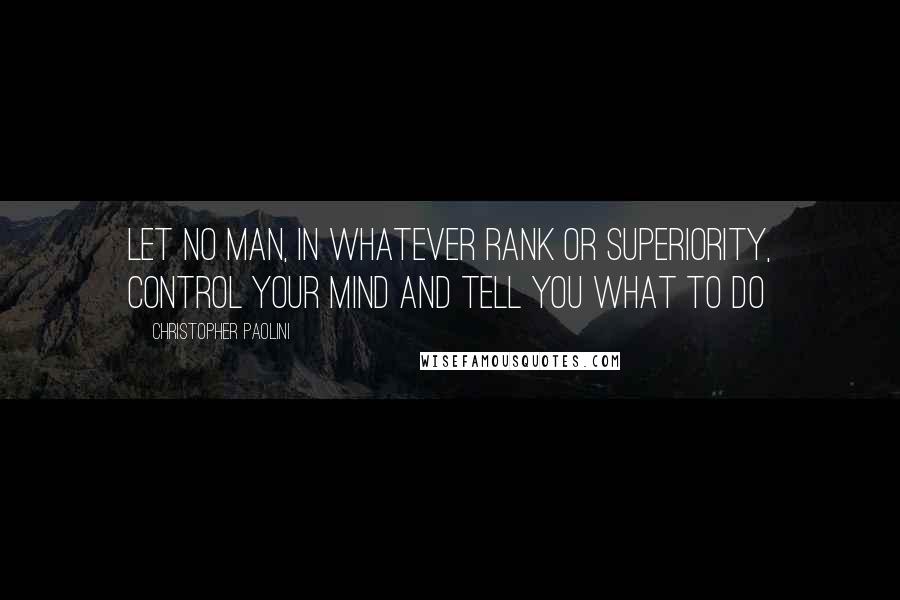 Christopher Paolini Quotes: Let no man, in whatever rank or superiority, control your mind and tell you what to do