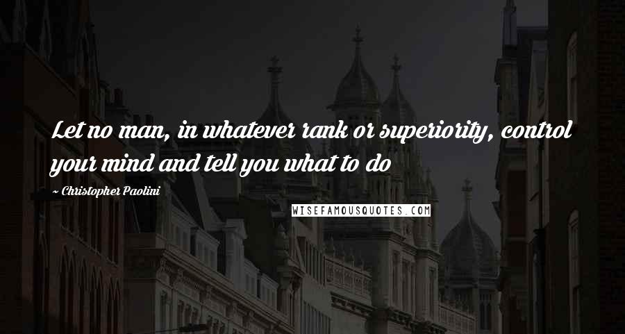 Christopher Paolini Quotes: Let no man, in whatever rank or superiority, control your mind and tell you what to do