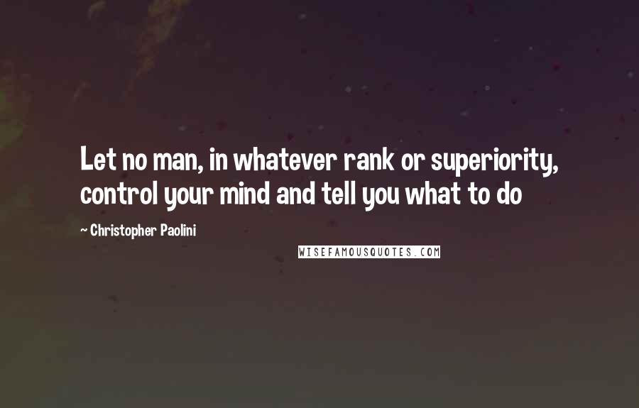 Christopher Paolini Quotes: Let no man, in whatever rank or superiority, control your mind and tell you what to do