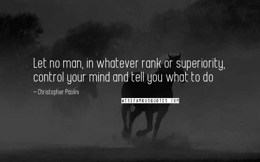 Christopher Paolini Quotes: Let no man, in whatever rank or superiority, control your mind and tell you what to do