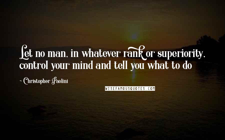 Christopher Paolini Quotes: Let no man, in whatever rank or superiority, control your mind and tell you what to do