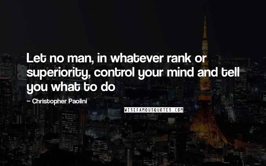 Christopher Paolini Quotes: Let no man, in whatever rank or superiority, control your mind and tell you what to do