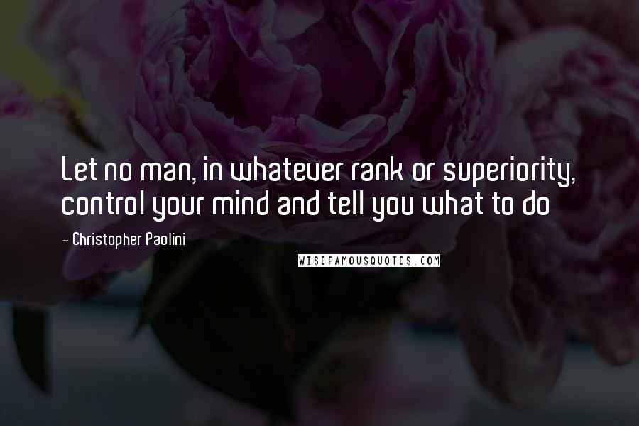 Christopher Paolini Quotes: Let no man, in whatever rank or superiority, control your mind and tell you what to do