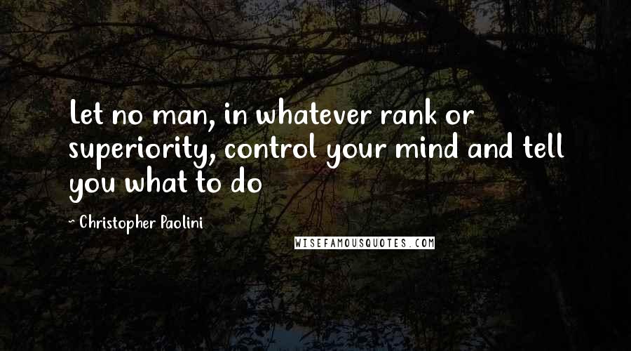 Christopher Paolini Quotes: Let no man, in whatever rank or superiority, control your mind and tell you what to do