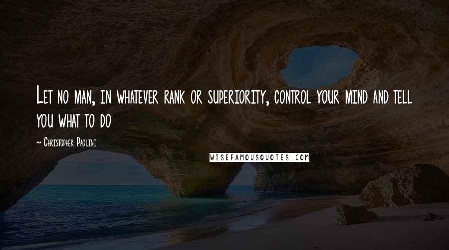 Christopher Paolini Quotes: Let no man, in whatever rank or superiority, control your mind and tell you what to do