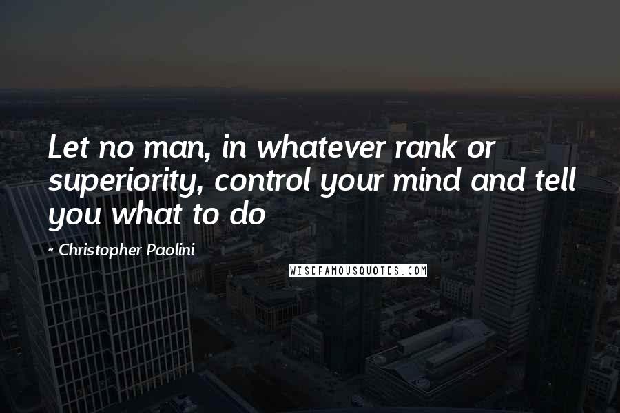 Christopher Paolini Quotes: Let no man, in whatever rank or superiority, control your mind and tell you what to do