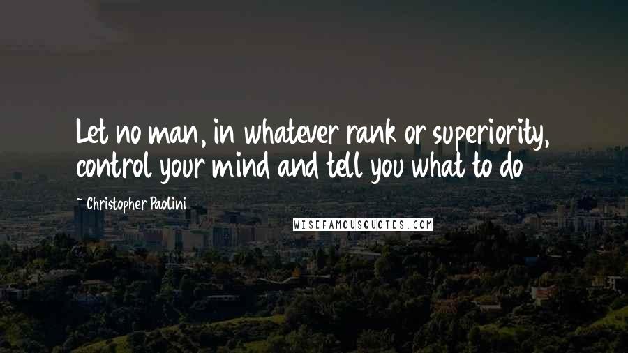 Christopher Paolini Quotes: Let no man, in whatever rank or superiority, control your mind and tell you what to do