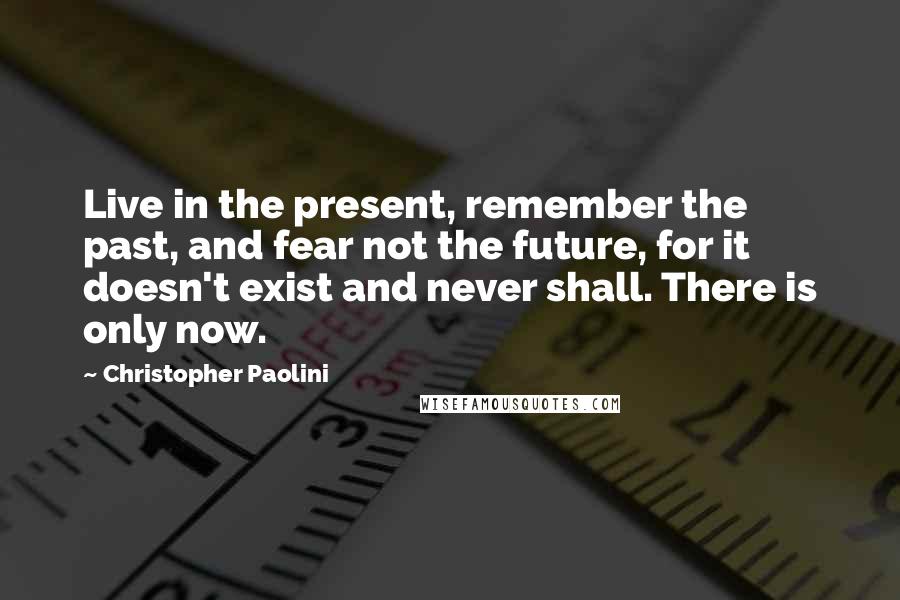 Christopher Paolini Quotes: Live in the present, remember the past, and fear not the future, for it doesn't exist and never shall. There is only now.
