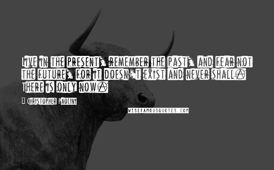 Christopher Paolini Quotes: Live in the present, remember the past, and fear not the future, for it doesn't exist and never shall. There is only now.