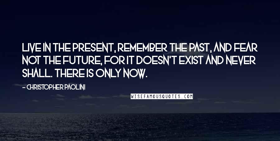 Christopher Paolini Quotes: Live in the present, remember the past, and fear not the future, for it doesn't exist and never shall. There is only now.