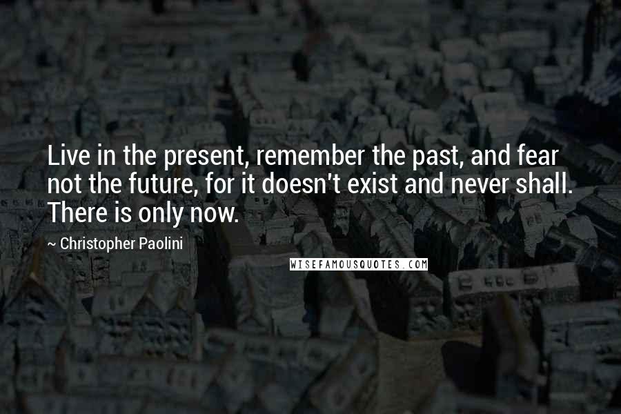 Christopher Paolini Quotes: Live in the present, remember the past, and fear not the future, for it doesn't exist and never shall. There is only now.
