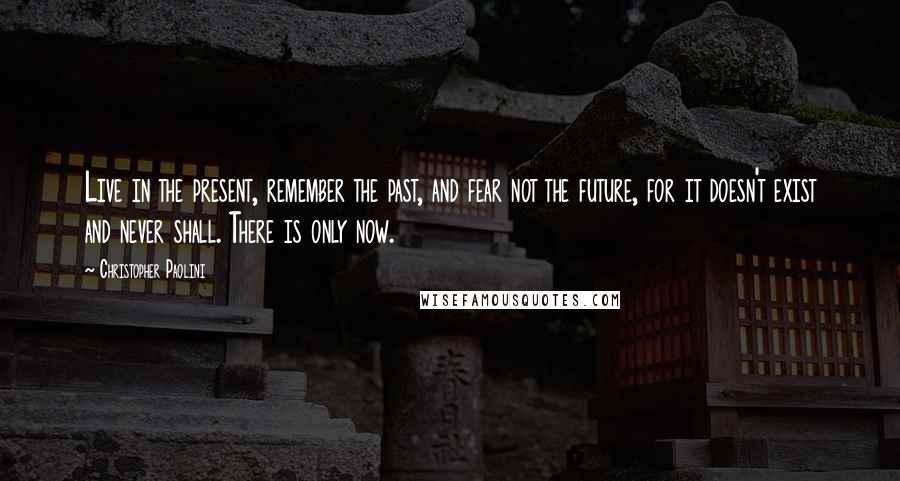Christopher Paolini Quotes: Live in the present, remember the past, and fear not the future, for it doesn't exist and never shall. There is only now.
