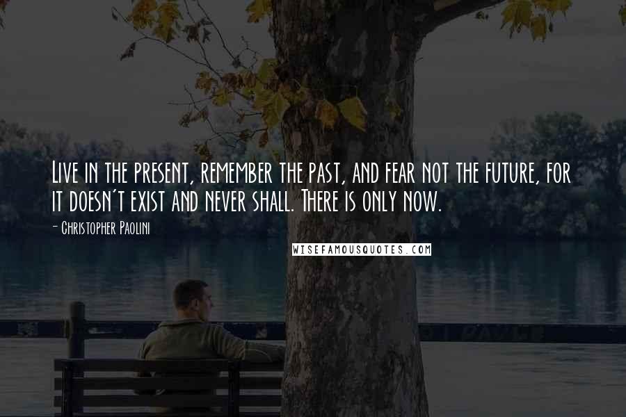 Christopher Paolini Quotes: Live in the present, remember the past, and fear not the future, for it doesn't exist and never shall. There is only now.