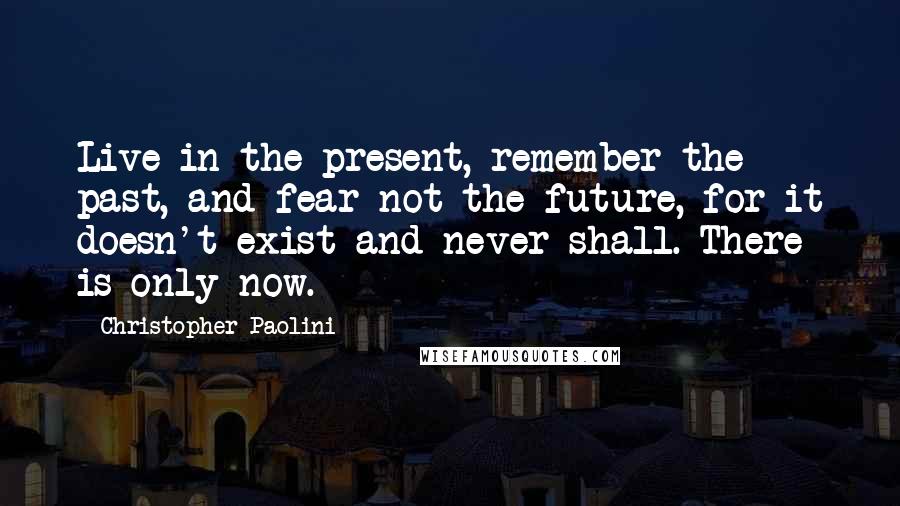 Christopher Paolini Quotes: Live in the present, remember the past, and fear not the future, for it doesn't exist and never shall. There is only now.