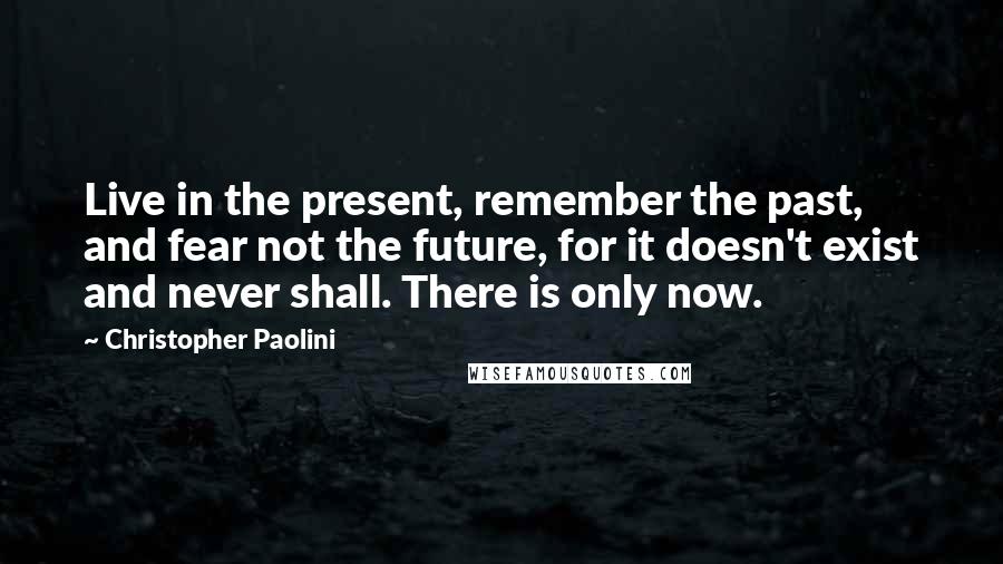 Christopher Paolini Quotes: Live in the present, remember the past, and fear not the future, for it doesn't exist and never shall. There is only now.