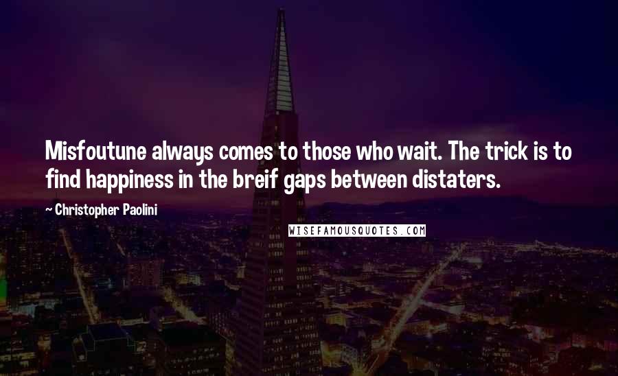 Christopher Paolini Quotes: Misfoutune always comes to those who wait. The trick is to find happiness in the breif gaps between distaters.