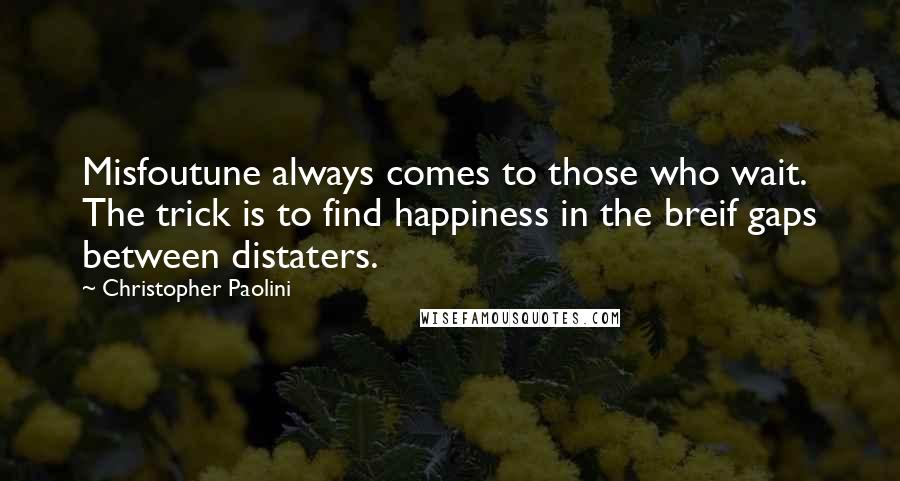 Christopher Paolini Quotes: Misfoutune always comes to those who wait. The trick is to find happiness in the breif gaps between distaters.