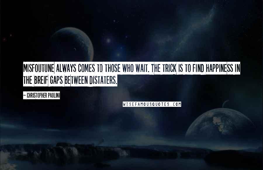 Christopher Paolini Quotes: Misfoutune always comes to those who wait. The trick is to find happiness in the breif gaps between distaters.