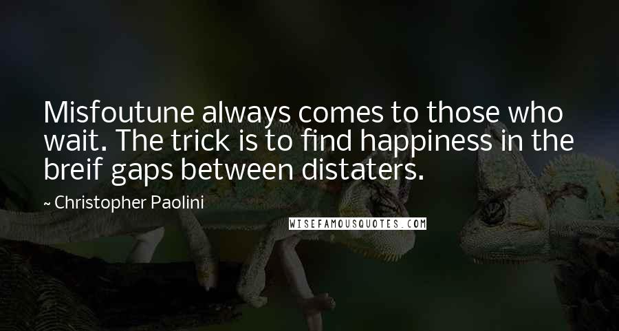 Christopher Paolini Quotes: Misfoutune always comes to those who wait. The trick is to find happiness in the breif gaps between distaters.