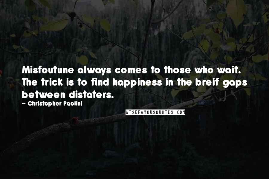 Christopher Paolini Quotes: Misfoutune always comes to those who wait. The trick is to find happiness in the breif gaps between distaters.