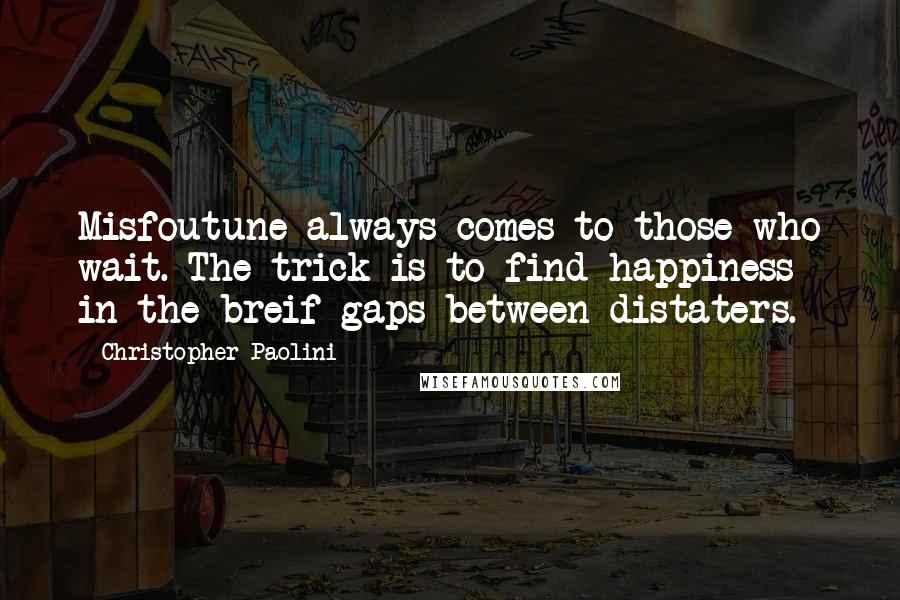 Christopher Paolini Quotes: Misfoutune always comes to those who wait. The trick is to find happiness in the breif gaps between distaters.