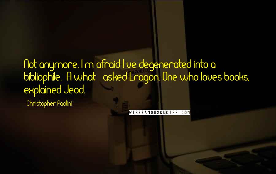 Christopher Paolini Quotes: Not anymore. I'm afraid I've degenerated into a bibliophile.""A what?" asked Eragon."One who loves books," explained Jeod.