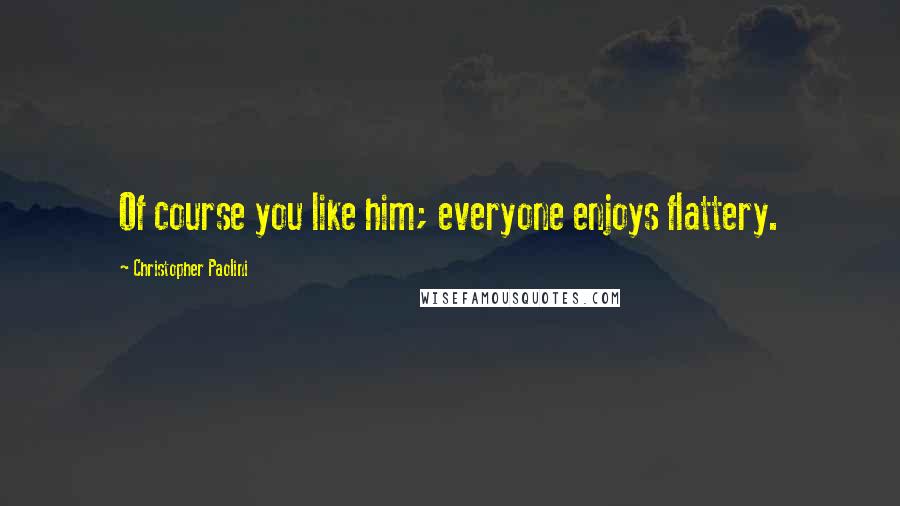 Christopher Paolini Quotes: Of course you like him; everyone enjoys flattery.