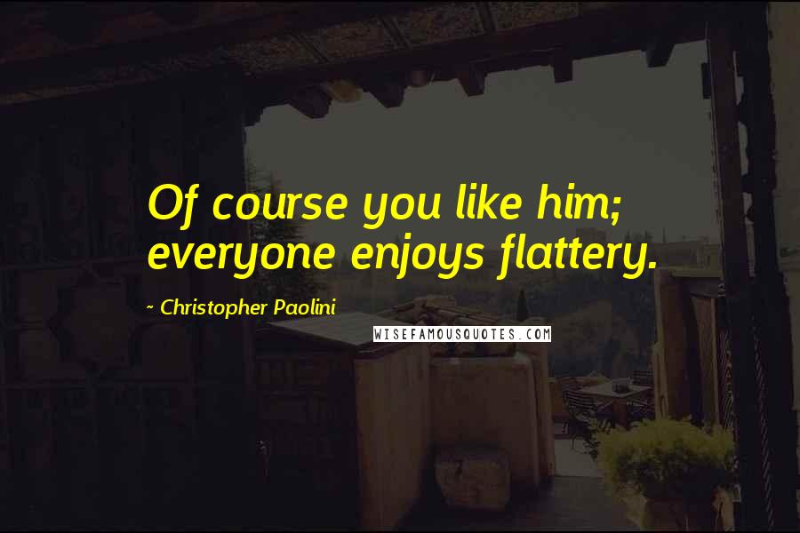 Christopher Paolini Quotes: Of course you like him; everyone enjoys flattery.